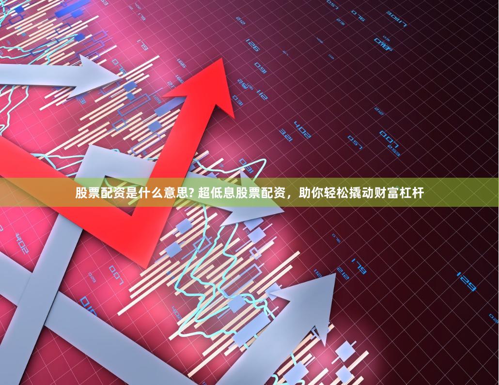 股票配资是什么意思? 超低息股票配资，助你轻松撬动财富杠杆