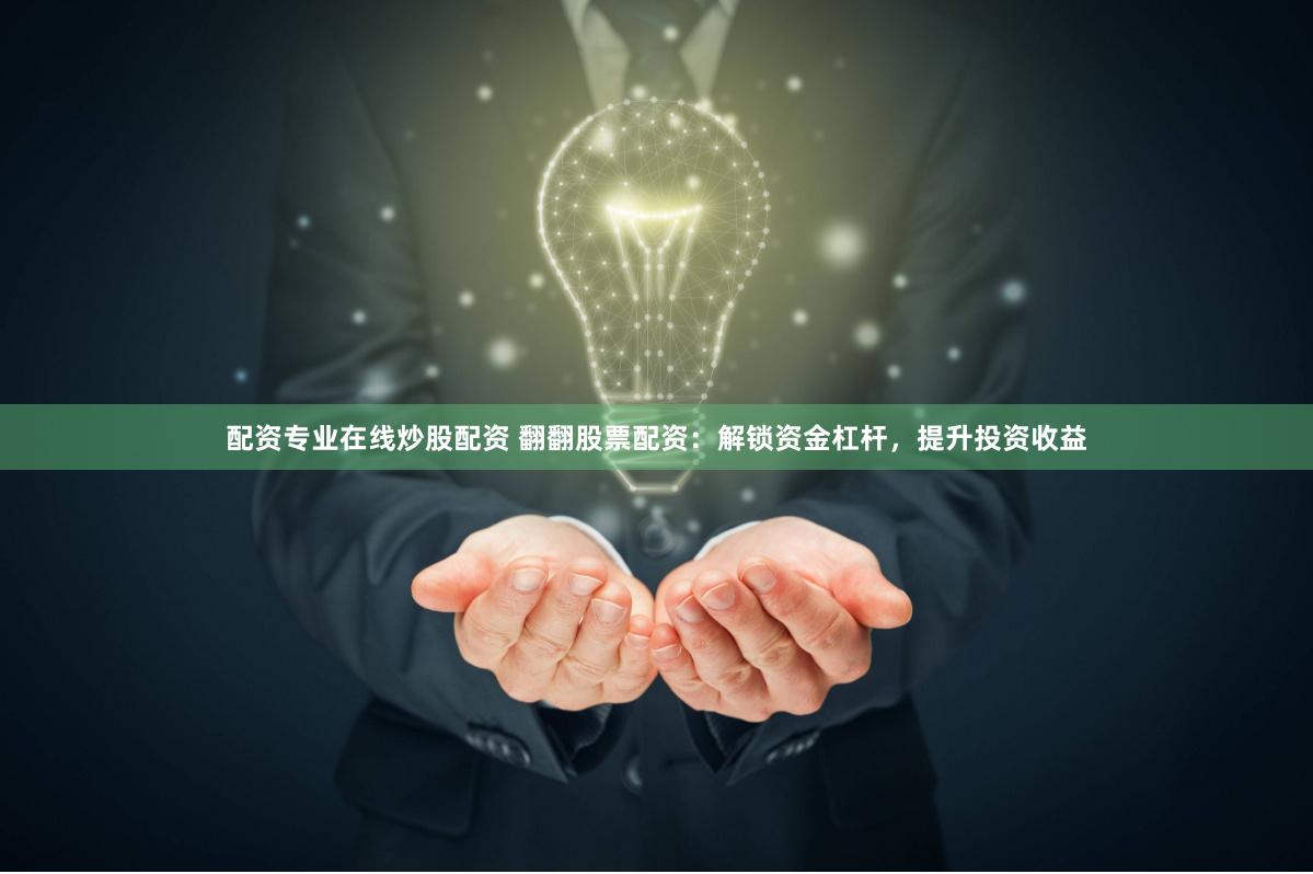 配资专业在线炒股配资 翻翻股票配资：解锁资金杠杆，提升投资收益