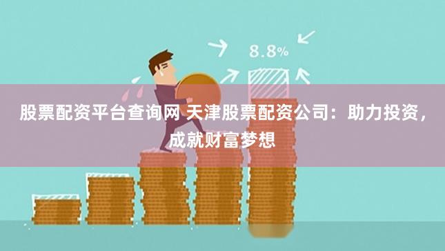 股票配资平台查询网 天津股票配资公司：助力投资，成就财富梦想