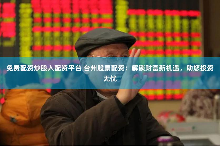 免费配资炒股入配资平台 台州股票配资：解锁财富新机遇，助您投资无忧