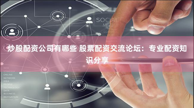 炒股配资公司有哪些 股票配资交流论坛：专业配资知识分享