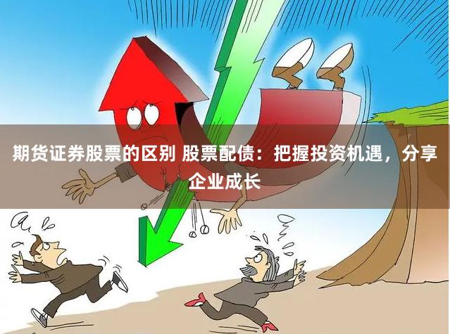 期货证券股票的区别 股票配债：把握投资机遇，分享企业成长