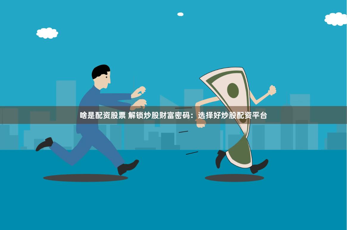 啥是配资股票 解锁炒股财富密码：选择好炒股配资平台