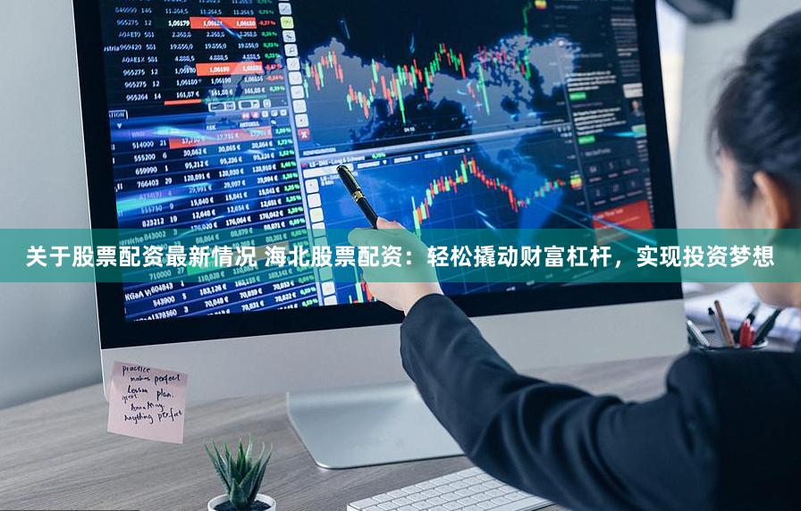 关于股票配资最新情况 海北股票配资：轻松撬动财富杠杆，实现投资梦想