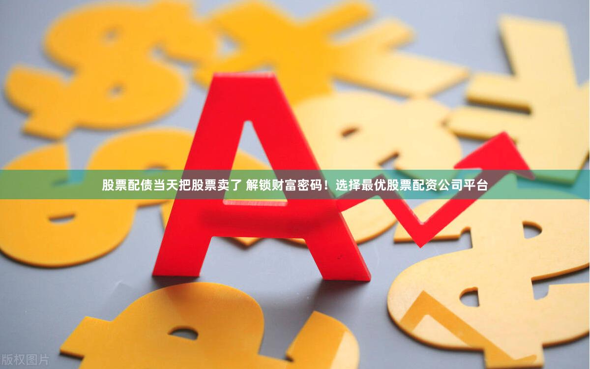 股票配债当天把股票卖了 解锁财富密码！选择最优股票配资公司平台