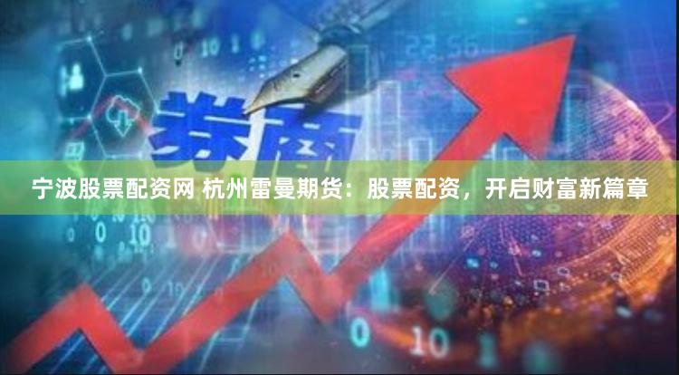 宁波股票配资网 杭州雷曼期货：股票配资，开启财富新篇章