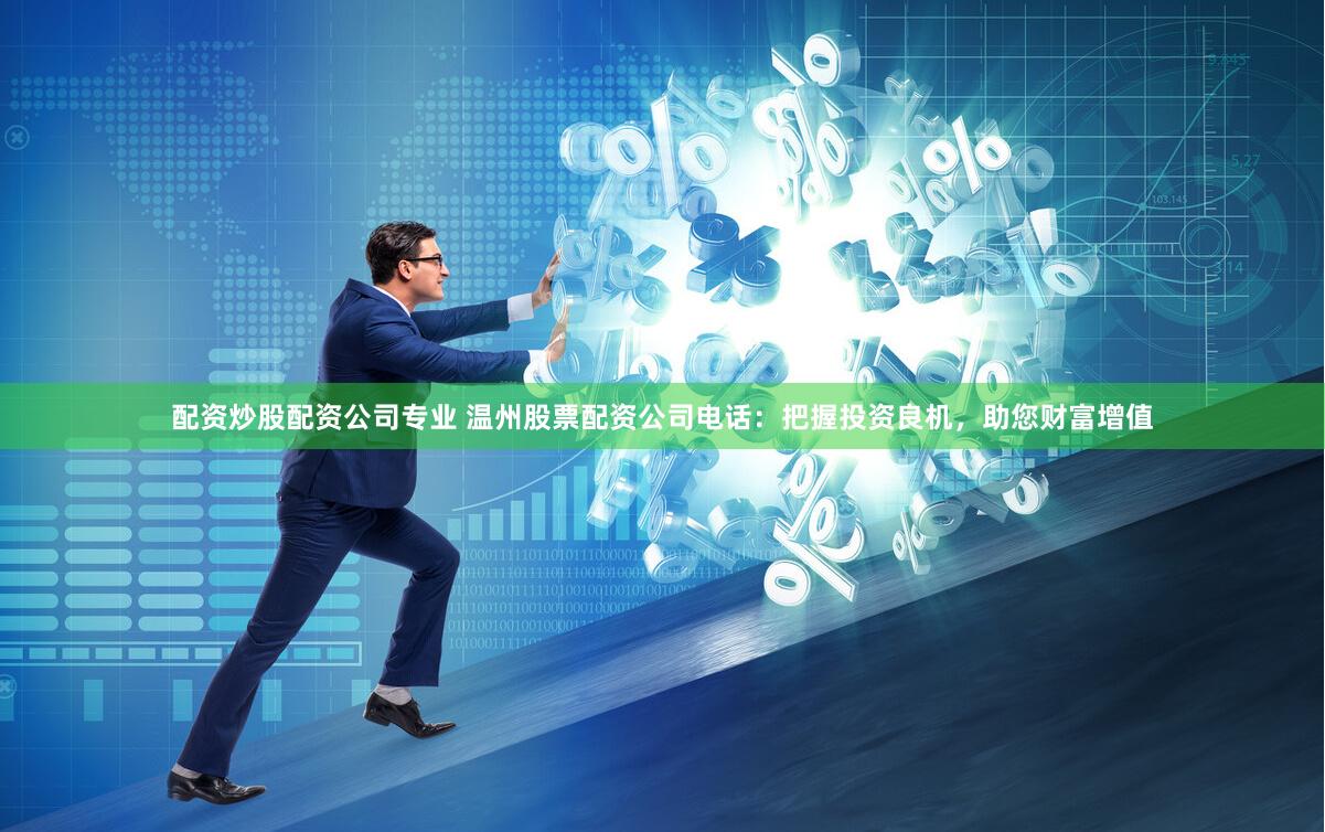 配资炒股配资公司专业 温州股票配资公司电话：把握投资良机，助您财富增值
