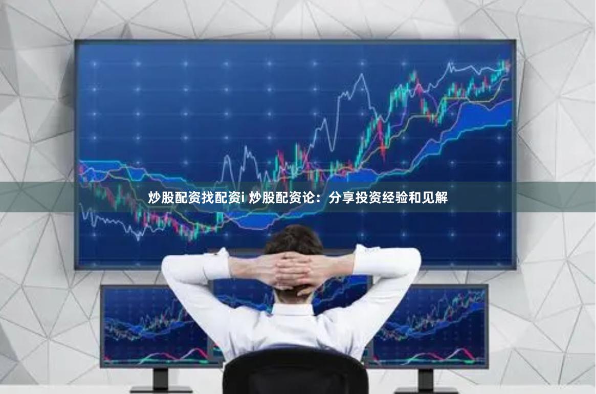 炒股配资找配资i 炒股配资论：分享投资经验和见解
