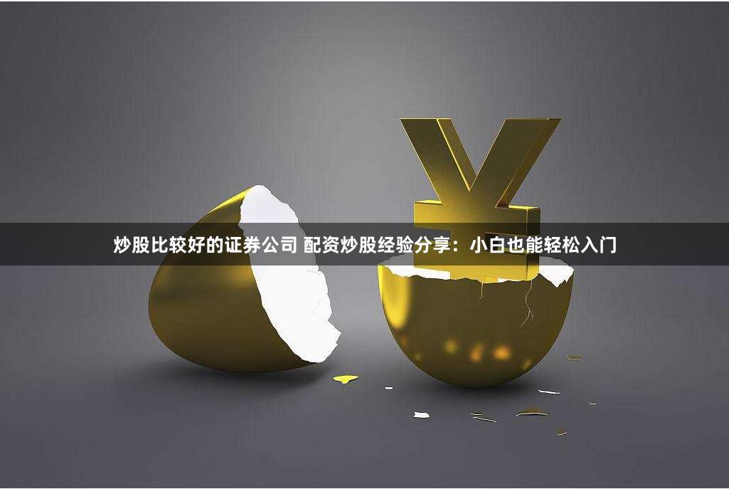 炒股比较好的证券公司 配资炒股经验分享：小白也能轻松入门