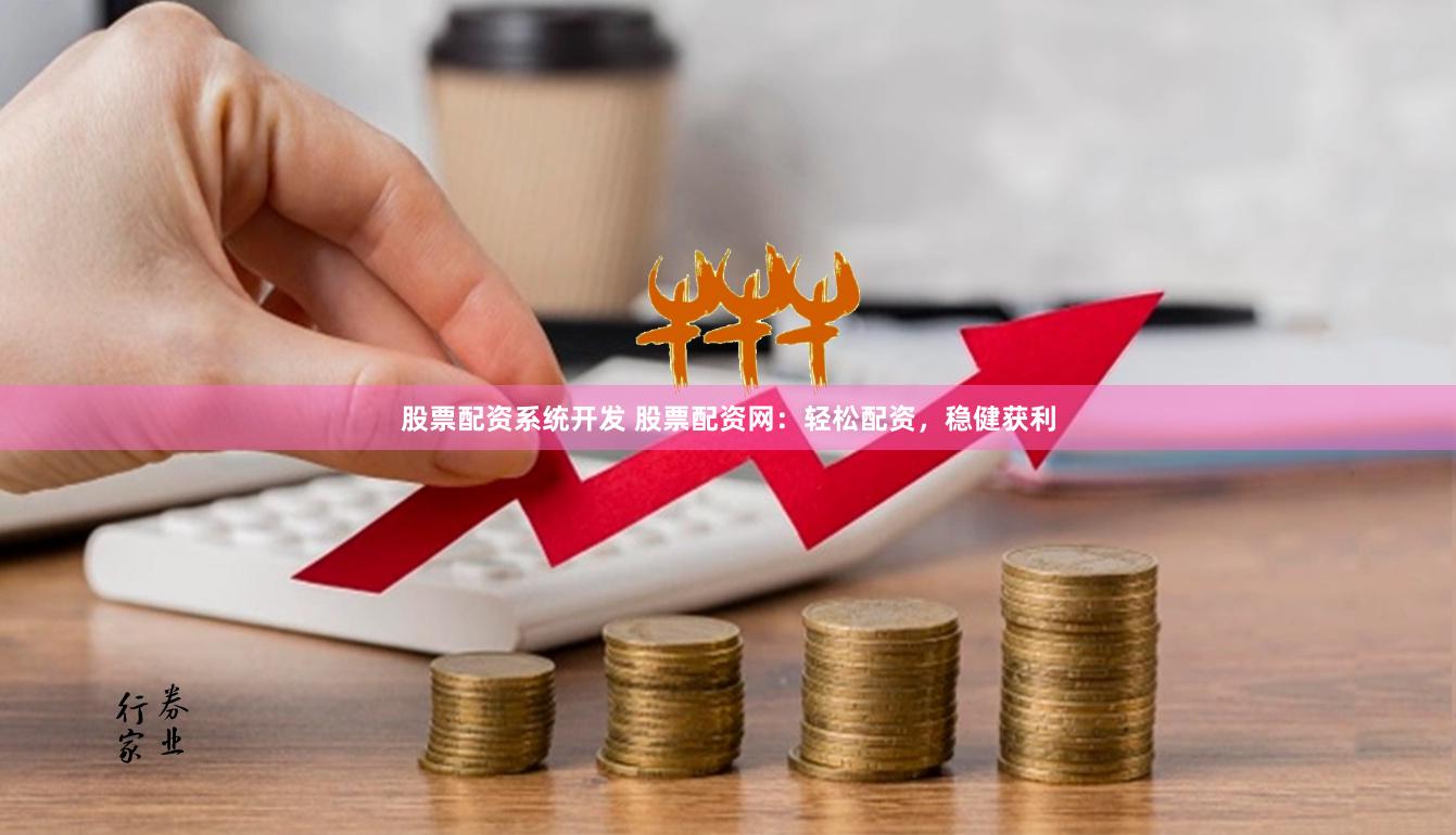 股票配资系统开发 股票配资网：轻松配资，稳健获利