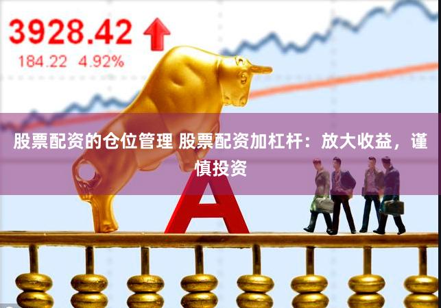 股票配资的仓位管理 股票配资加杠杆：放大收益，谨慎投资