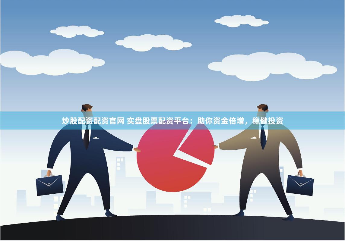 炒股配资配资官网 实盘股票配资平台：助你资金倍增，稳健投资