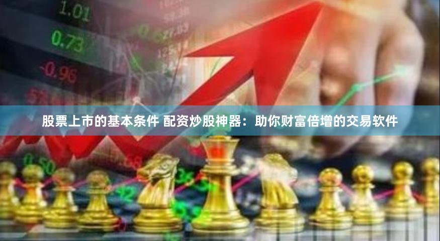 股票上市的基本条件 配资炒股神器：助你财富倍增的交易软件