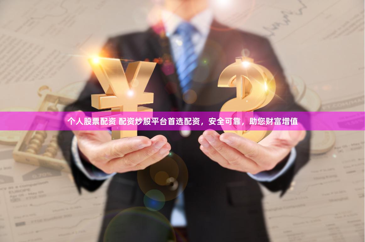 个人股票配资 配资炒股平台首选配资，安全可靠，助您财富增值