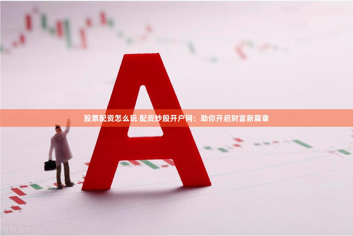 股票配资怎么玩 配资炒股开户网：助你开启财富新篇章