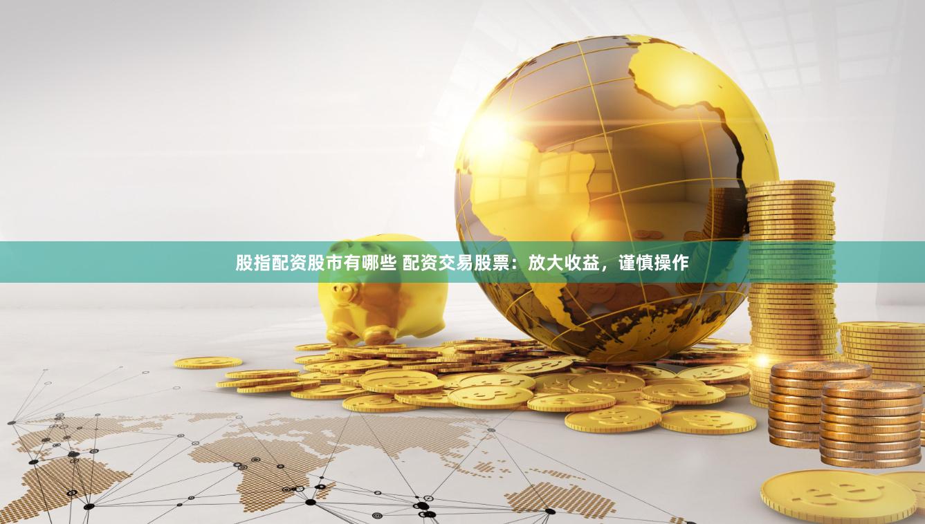 股指配资股市有哪些 配资交易股票：放大收益，谨慎操作
