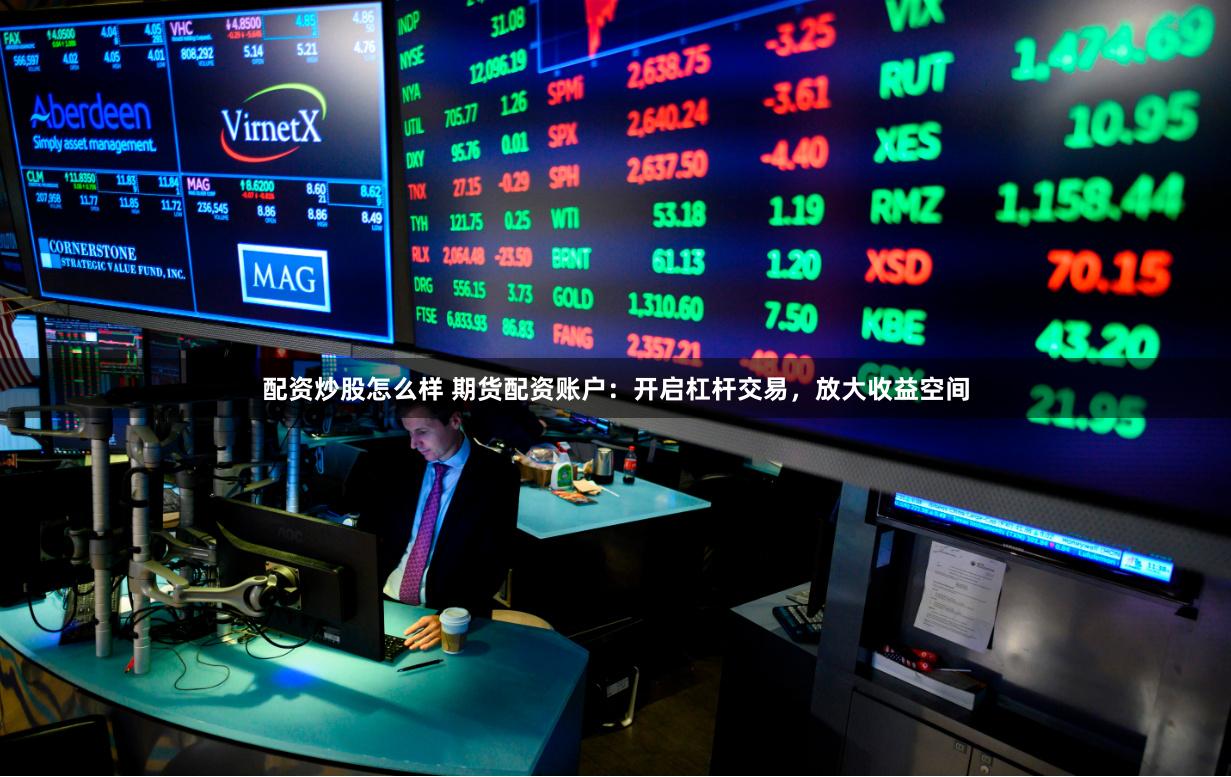 配资炒股怎么样 期货配资账户：开启杠杆交易，放大收益空间