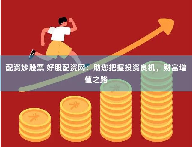 配资炒股票 好股配资网：助您把握投资良机，财富增值之路