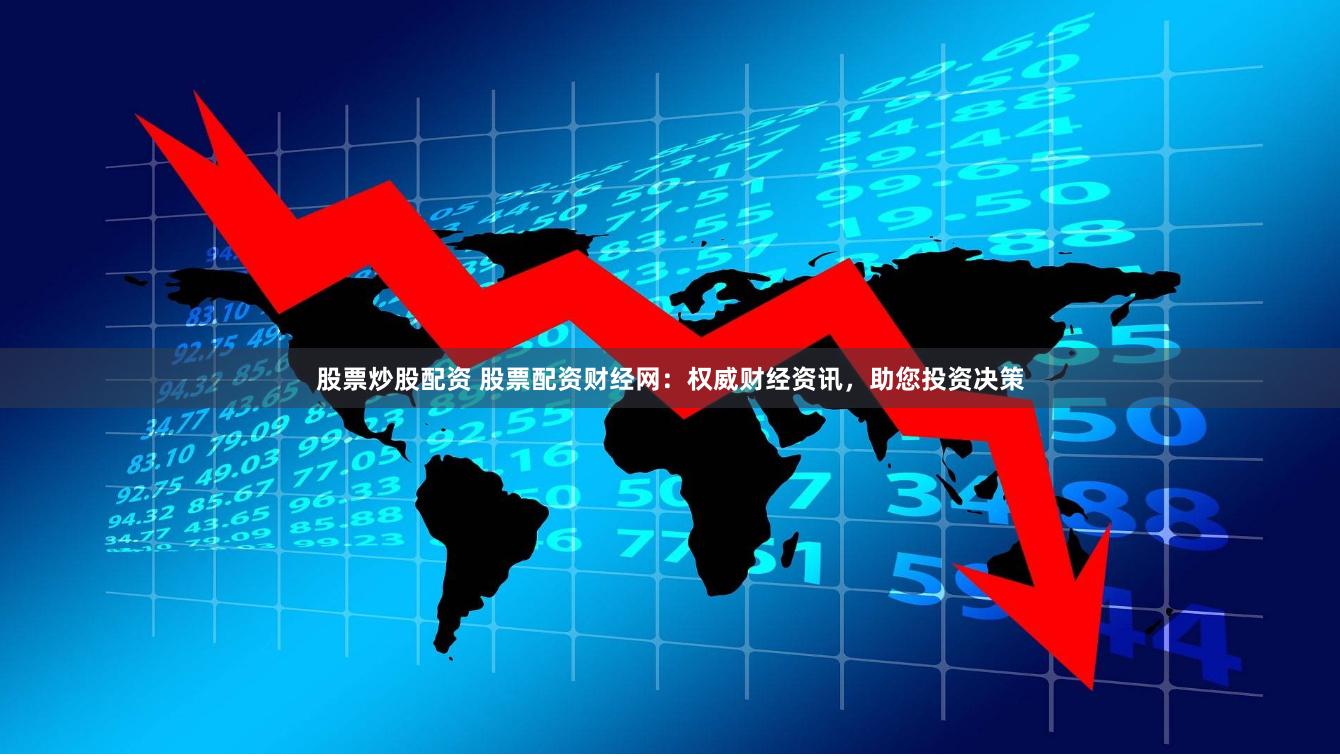 股票炒股配资 股票配资财经网：权威财经资讯，助您投资决策