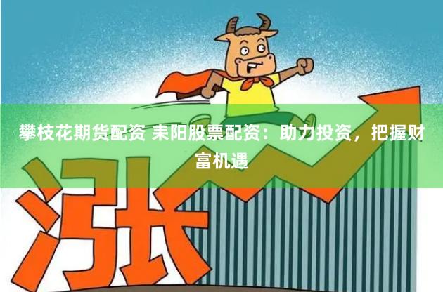 攀枝花期货配资 耒阳股票配资：助力投资，把握财富机遇