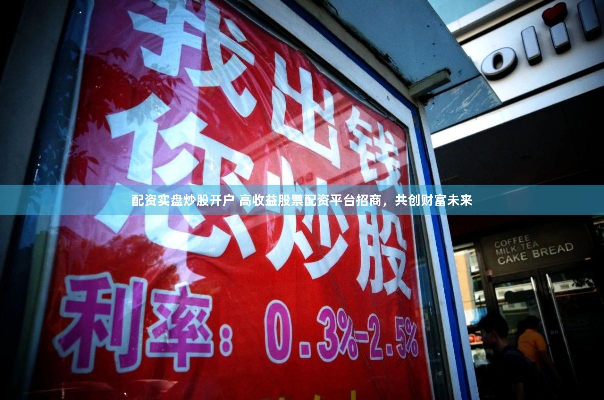 配资实盘炒股开户 高收益股票配资平台招商，共创财富未来