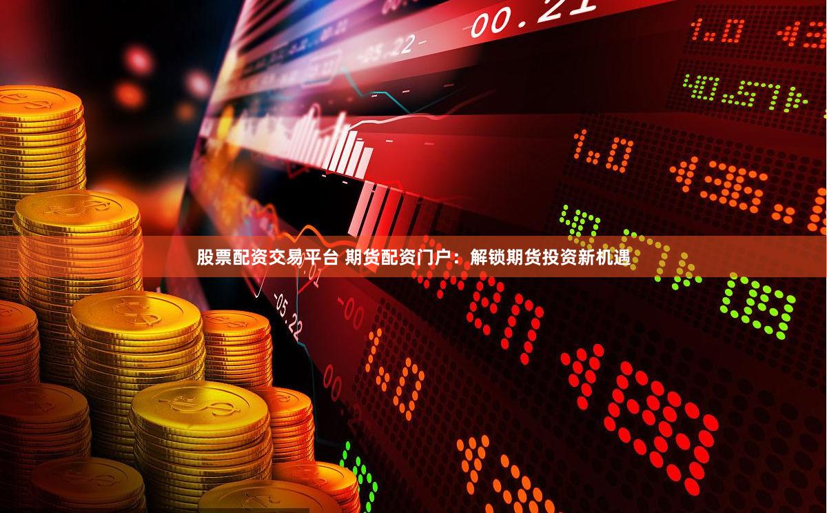 股票配资交易平台 期货配资门户：解锁期货投资新机遇