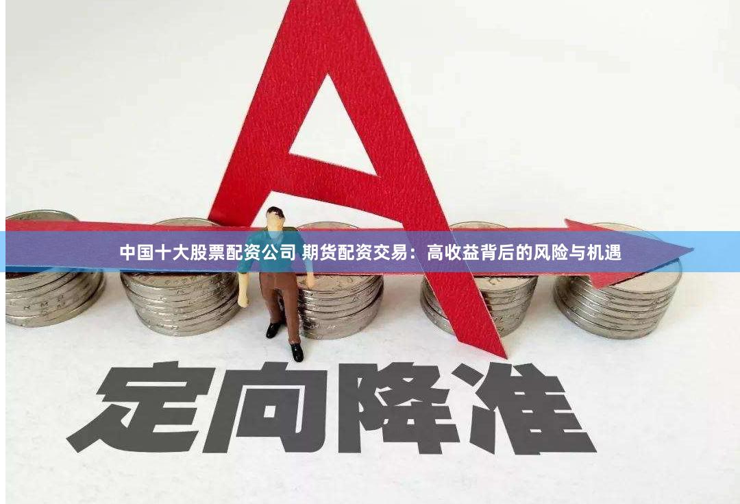 中国十大股票配资公司 期货配资交易：高收益背后的风险与机遇