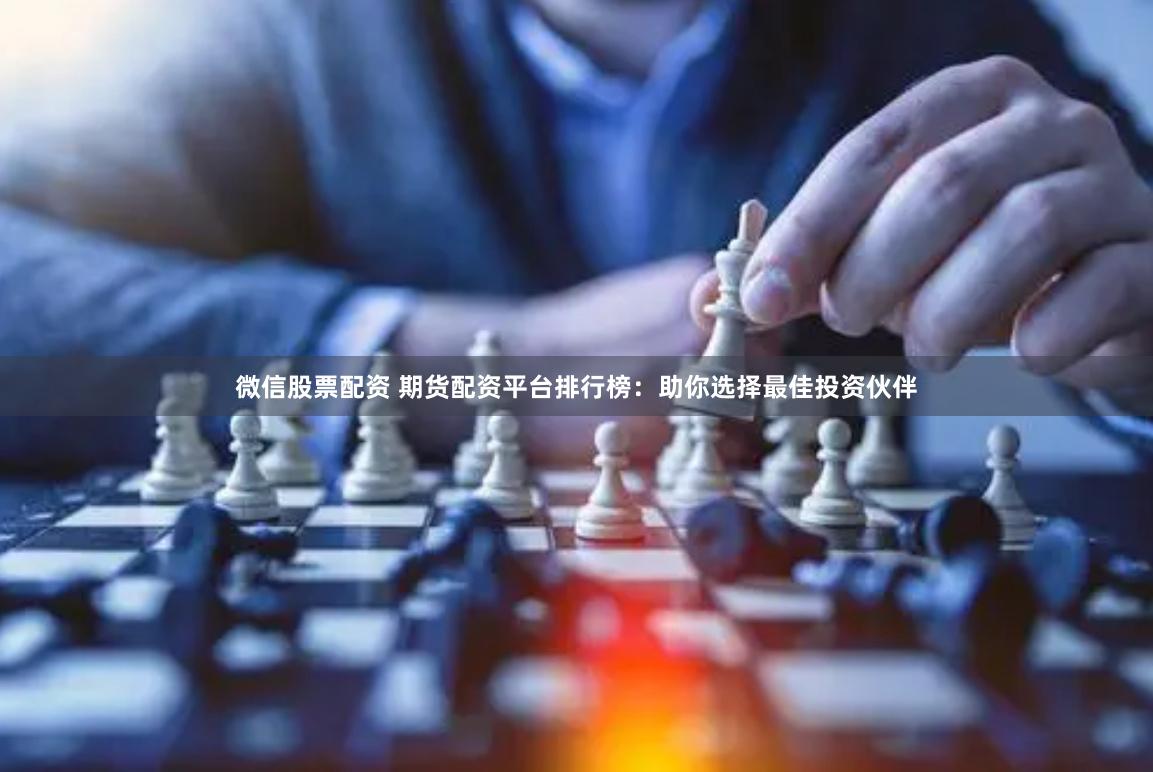 微信股票配资 期货配资平台排行榜：助你选择最佳投资伙伴