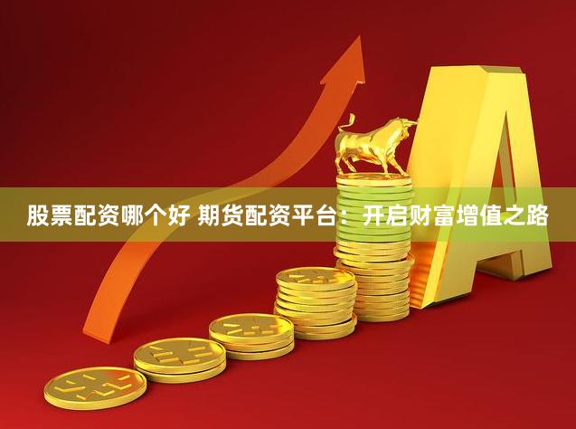 股票配资哪个好 期货配资平台：开启财富增值之路