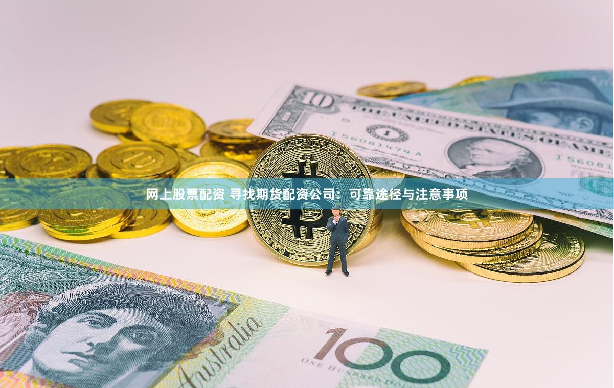 网上股票配资 寻找期货配资公司：可靠途径与注意事项