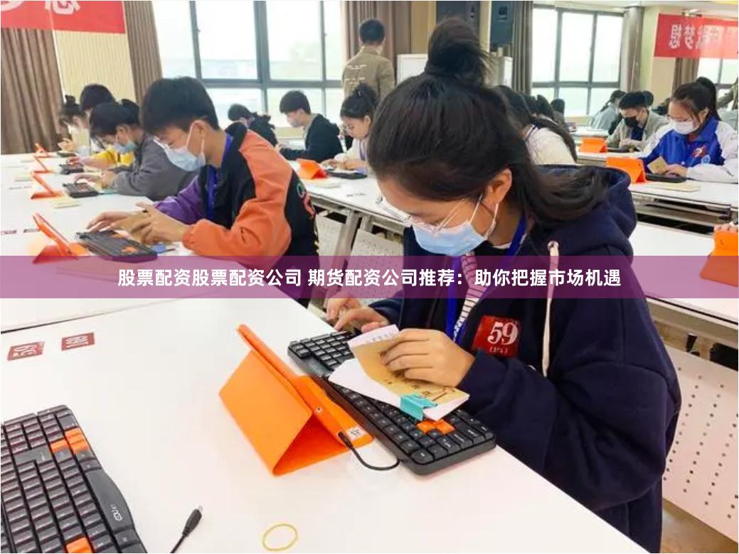 股票配资股票配资公司 期货配资公司推荐：助你把握市场机遇