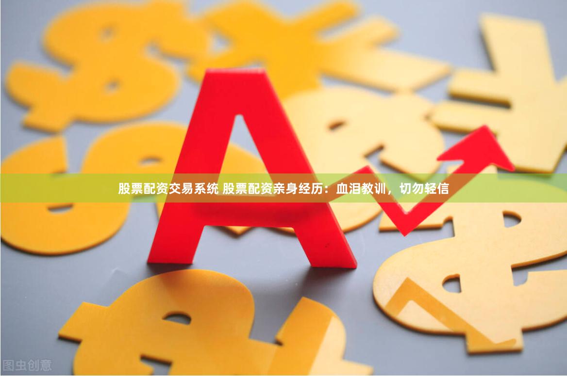 股票配资交易系统 股票配资亲身经历：血泪教训，切勿轻信