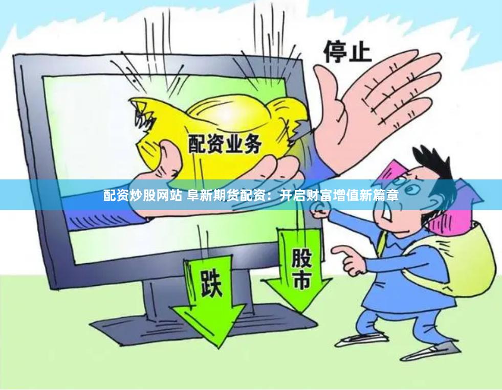 配资炒股网站 阜新期货配资:开启财富增值新篇章