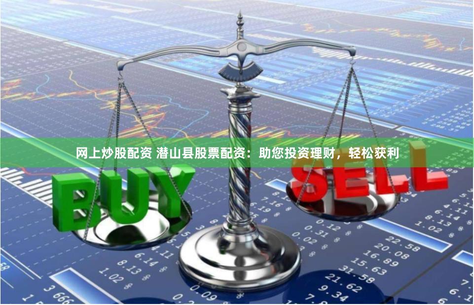网上炒股配资 潜山县股票配资:助您投资理财,轻松获利