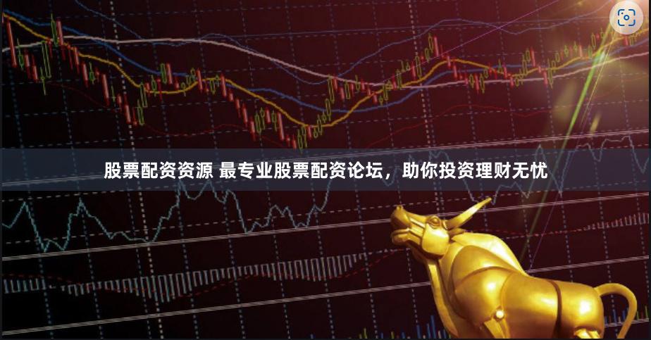 股票配资资源 最专业股票配资论坛，助你投资理财无忧