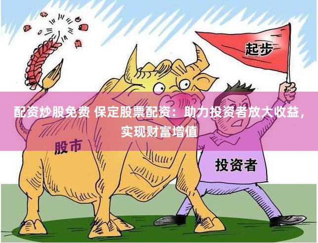 配资炒股免费 保定股票配资:助力投资者放大收益,实现财富增值