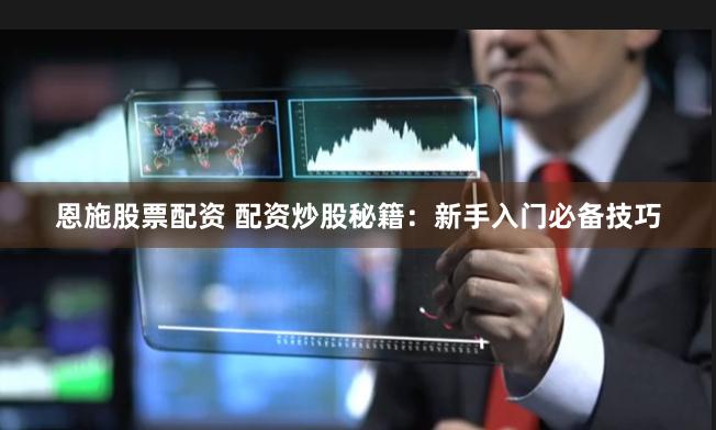 恩施股票配资 配资炒股秘籍:新手入门必备技巧