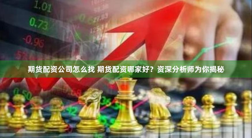 期货配资公司怎么找 期货配资哪家好?资深分析师为你揭秘