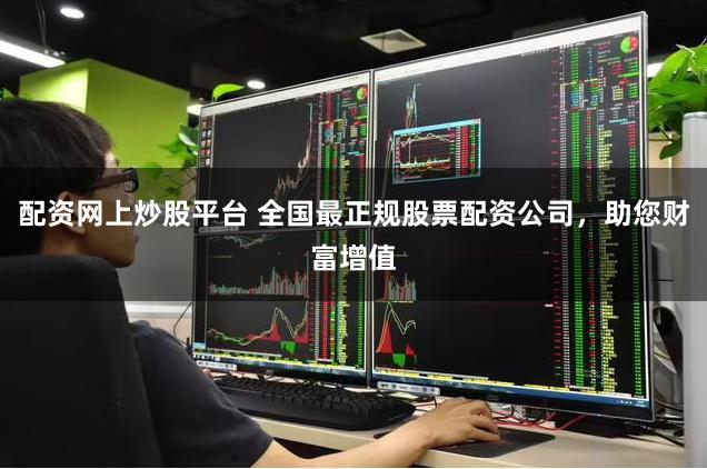 配资网上炒股平台 全国最正规股票配资公司,助您财富增值