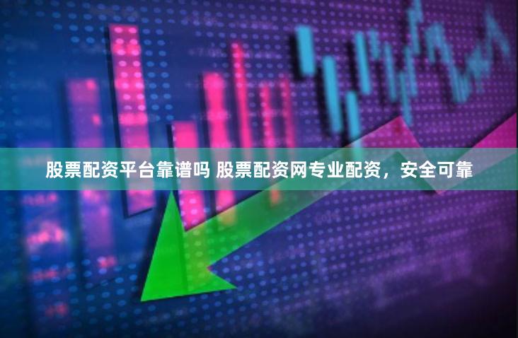 股票配资平台靠谱吗 股票配资网专业配资，安全可靠