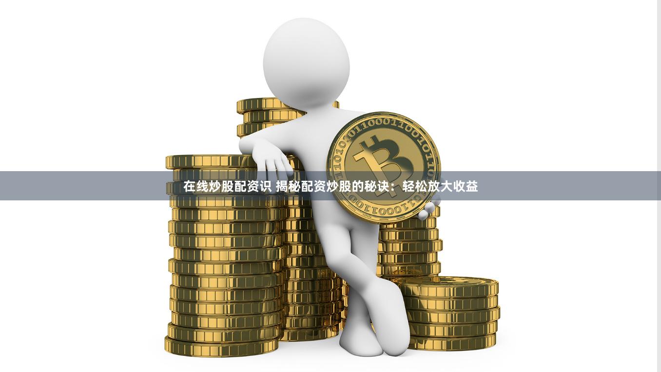 在线炒股配资识 揭秘配资炒股的秘诀：轻松放大收益