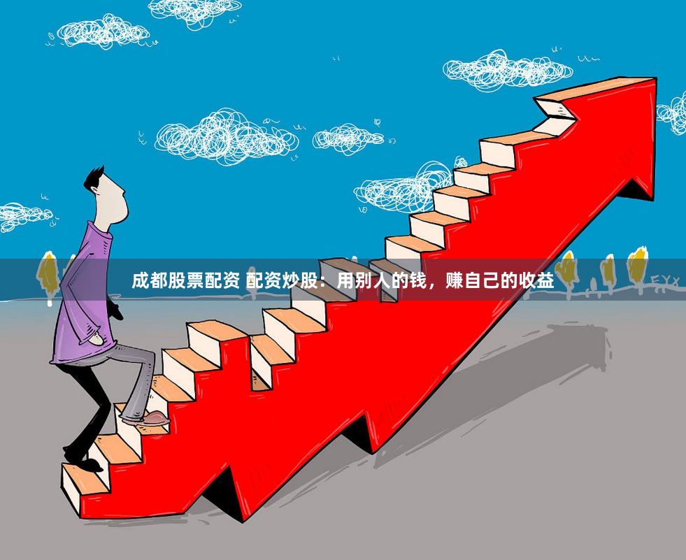 成都股票配资 配资炒股：用别人的钱，赚自己的收益