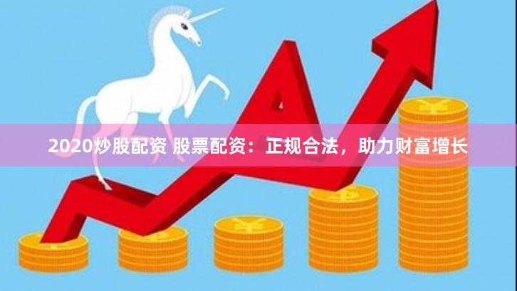 2020炒股配资 股票配资：正规合法，助力财富增长
