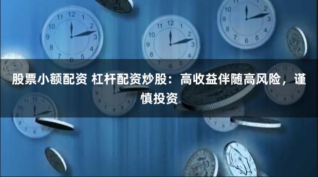 股票小额配资 杠杆配资炒股：高收益伴随高风险，谨慎投资