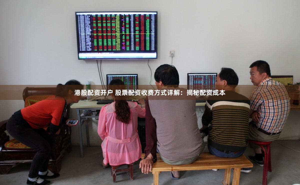 港股配资开户 股票配资收费方式详解:揭秘配资成本