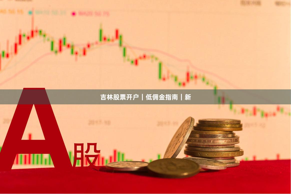 吉林股票开户｜低佣金指南｜新