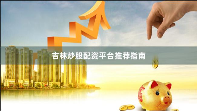 吉林炒股配资平台推荐指南
