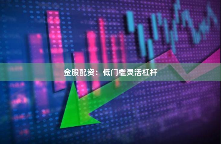金股配资：低门槛灵活杠杆