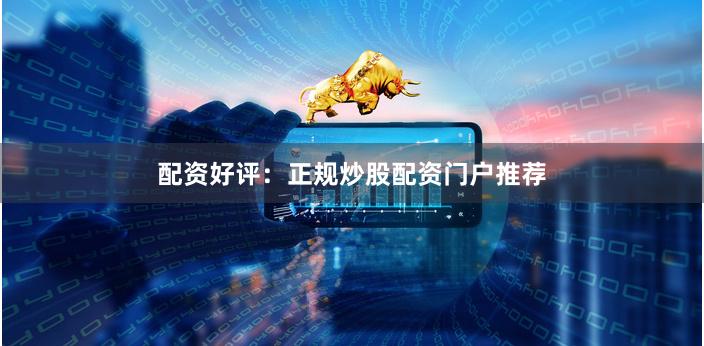 配资好评：正规炒股配资门户推荐